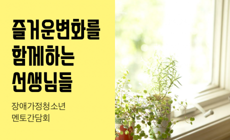 즐거운 변화를 함께하는 선생님들 - 장애가정청소년 멘토간담회-