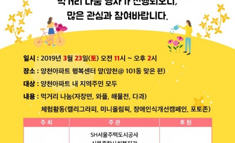 나눔코리아와 함께하는 
제3회 양천 와! 파티 
양천구 지역주민을 대상으로 먹거리 나눔 행사가 진행되오니 
많은 과심과 참여바랍니다. 

일시:2019년3월23일(토)오전11시~오후2시
장소:양천아파트행복센터 앞(양천@ 101동 맞은편)
대상:양천아파트 내 지역주민 모두
내용:먹거리나눔(자장면,와플,해물전,다과)
       체험활동(캘리그라피,미니올림픽,장애인식개선캠페인,포토존)
주최나눔코리아
주관SH서울주택도시공사신목종합사회복지관신정7동지역사회보장협의체신정종합사회복지관
       양천수푸드뱅크마켓센터양천아파트주민대표회의양천장애인종합복지관좋은세상이웃사람들IL
후원은혜짜장선교단로드맵수학학원
문의:02-2651-1792