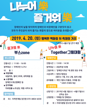 나누어樂즐거워樂 행사포스터즐거워樂 부스존진행시간 ㅣ 11:00~16:00참여대상 ㅣ 지역주민 누구나내       용 ㅣ 체험해樂 - 네일아트, 캘리그라피, 과학체험 등                   소통해樂 - 장애인식개선캠페인 등                   참여해樂 - 무료법률-노무상담, 대형서약서 등 문      의 ㅣ 지역연계팀 장진영 070-4804-6030나누어樂 Together 그림대회 진행일시 ㅣ 2019년 4월 20일(토) 13:00~14:30                   * 우천시 4월 27일 연기 예정참여대상 ㅣ 초등학생 50명                   (1~3학년 30명, 4~6학년 20명/ 학년에 따라 다른 크기의 도화지가 제공됩니다)그림주제 ㅣ '장애인식개선'에 관한 모든 주제                  ( 장애인과 함께한 활동이나 경험, 장애인에 대한 차별 또는 불편함에 대한 인식                    기타 장애인식개선을 위한 그림 등 자유롭게 그려주시면 됩니다. )시상내역 ㅣ 앵천구청장상(최우수1명, 우수2명, 장려4명)준비물품 ㅣ 개인그림도구(물감,크레용 등)                     * 도화지(4절·8절) 당일 제공신청방법 ㅣ 이메일 및 전화접수                   이메일 접수 : 첨부된 신청서 작성 → suhoun7958@naver.com                   전화접수 :  070-4804-6033(가족지원팀 양수현) 문      의 ㅣ 양천장애인종합복지관 가족지원팀 (070-4804-6033)