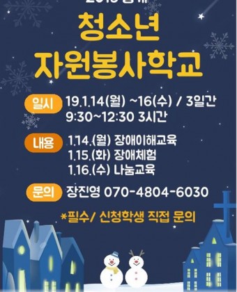 2019동계 청소년 자원봉사학교. 일시:19년 1월 14일(월)~16일(수) /3일간 9시30분~12시30분 3시간 내용:1월14일(월)-장애이해교육, 1월 15일(화)-장애체험, 1월 16일(수)-나눔교육 문의:장진영070-4804-6030 *필수/신청학생 직접문의