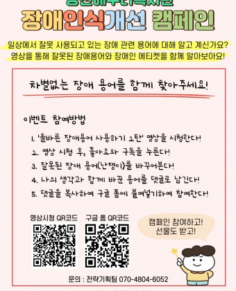 <양천해누리복지관 장애인식개선 캠페인>

일상에서 잘못 사용되고 있는 장애 관련 용어에 대해 알고 계신가요?
영상을 통해 잘못된 장애용어와 장애인 에티켓을 함께 알아보아요!

차별없는 장애 용어를 함께 찾아주세요!
[이벤트 참여 방법]
1. '올바른 장애용어 사용하기 2탄!' 영상을 시청한다!
2. 영상 시청 후 좋아요와 구독을 누른다!
3. 잘못된 장애 용어(난쟁이)를 바꿔본다!
4. 나의 생각과 함께 바꾼 용어를 댓글로 남긴다!
5. 댓글을 복사하여 구글 폼에 붙여넣어 제출하면 참여 완료!

문의 : 전략기획팀 070-4804-6052