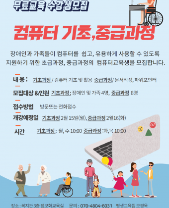 무료교육 수강생 모집
컴퓨터 기초, 중급과정 

장애인과 가족들이 컴퓨터를 쉽고 유용하게 사용할수 있도록 지원하기 위한 
초급과정, 중급과정의 컴퓨터교육생을 모집 합니다 .
내용: 
-기초과정: 컴퓨터 기초 및 활용
-중급과정 : 문서작성, 파워포인터
모집대상 : 장애인 및 가족 
인원 : 기초과정 4명, 중급과정 8명
개강 예정일 : 기초과정 2월 15일(월),  중급과정 2월 16일(화)  
시간 : 기초과정 월 ,수 10:00, 중급과정 화, 목 10시
장소 : 복지관 3층 정보화교육실
문의 : 평생교육팀 오경욱 070-4804-6031