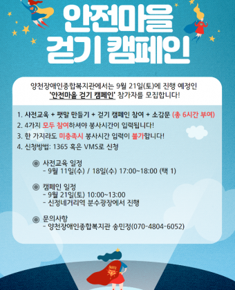 안전마을 걷기 캠페인 참가자 모집 포스터1. 봉사일자 : 2019-09-11 혹은 2019-09-18 ~ 2019-09-212. 봉사장소 : 양천장애인종합복지관, 신정네거리역 분수광장3. 봉사내용 : [양천장애인종합복지관] 안전마을 걷기 캠페인 참가자 모집* 공지사항*- 9월 21일 진행예정인 안전마을 걷기 캠페인 참여자를 모집합니다.- 9월 11일 혹은 19일에 진행되는 사전교육은 하루를 선택하여 반드시 참석해주셔야 하며,   팻말 만들기와 걷기 캠페인 참여, 소감문 작성 모두를 완료하셔야 봉사시간이 입력됩니다.  (사전교육: 9월 11일 17:00~18:00 / 9월 18일 17:00~18:00 중 택 1)- 한 가지라도 미충족시 봉사시간 입력이 불가하니 이점 꼭 숙지해주시길 바랍니다.- 신청방법: 1365 혹은 VMS 신청(선착순 마감)