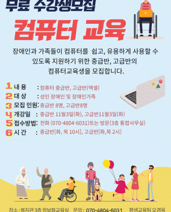 장애인과 가족둘이 컴퓨터를 쉽고, 유용하게 사용할 수 있도록 지원하기 위한 중급반, 고급반의 컴퓨터 교육생을 모집 합니다.
내용 : 컴퓨터 중급반, 고급반(엑셀) 
대상: 성인 장애인 및 장애인 가족 
모집인원 : 중급반 8명, 고급반 8명
개강일 : 줍급반 11월 3일(화), 고급반 11월3일(화)
접수방법 : 전화(070-4804-6031) 또는 방문(3층 통합사무실)
시간 : 중급반(화,목 10시), 고급반 (화,목 2시)
장소 : 복지관3층 정보화교육실 문의 : 070-4804-6031 평생교육팀 오경욱 