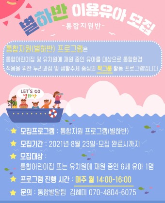 별하반 이용유아 모집

통합지원(별하반) 프로그램은 통합어린이집 및 유치원에 재원 중인 유아를 대상으로 통합환경 적응을 위한 누리과정 및 생활주제 중심의 짝그룹 활동 프로그램입니다.

모집프로그램 : 통합지원 프로그램(별하반)
모집기간 : 2021년 8월 23일-모집 완료시까지 1명
모집대상 : 통합어린이집 또는 유치원에 재원 중인 6세 유아 1명
프로그램 진행시간 : 매주 월 14:00-16:00
문의 : 통합발달팀 김혜미 070-4804-6075