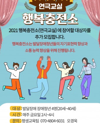 2021 행복충전소(연극교실)에 참여할 대상자를 추가 모집합니다!
행복충전소는 발달장애 청년들의 자기표현력 향상과 소통 능력 향상을 위해 진행됩니다!

- 대상: 발달장애 청년 4명 (20세~40세)
- 시간: 매주 금요일 2시~4시
-이용료 : 무료
- 문의: 평생교육팀 오경욱 070-4804-6031

많은 관심 부탁드립니다~