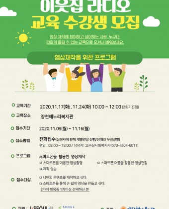 <이웃집라디오 교육수강생 모집>영상제작에 참여하고 싶어하는 사람 누구나 편하게 즐길 수 있는 교육으로 오셔서 배워보세요교육기간 : 2020.11.17(화), 11.24(화) 10:00-12:00(2회기 진행)교육장소:양천해누리복지관접수기간: 2020.11.09(월)~11.16(월)접수상법: 전화접수(신청자에 한해 개별면담 진행/장애인우선선발) 평일:09:00-18:00/담당자: 고은실사회복지사(070-4804-6011)프로그램: 스마트폰을 활용한 영상제작- 스마트폰을 이용한 영상촬영- 스마트폰 어플을 활용한 영상편집- 제작실습접수대상 - 나만의 콘텐츠를 제작하고 싶다. - 스마트폰을 통해 손 쉽게 영상을 만들고 싶다.2가지 항목중 1개이상 선택하신 분