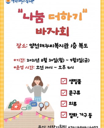 “나눔 더하기” 바자회

장소: 양천해누리복지관 1층 복도
 * 기간: 2021.8.30.(월) ~ 9.3.(금)
 * 운영시간: 오전 10시 ~ 오후 4시

- 생필품, 문구류, 의류, 잡화, 가구 등
- 문의: 전략기획팀 070-4804-6052