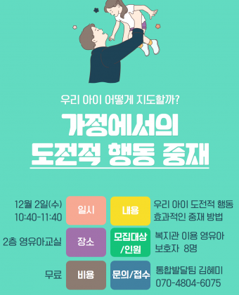 우리 아이 어떻게 지도할까?
가정에서의 도전적 행동 중재

일시 : 12월 2일 수요일, 10:40-11:40
장소 : 2층 영유아교실
내용 : 우리 아이 도전적 행동 효과적인 중재 방법
모집대상/인원 : 복지관 이용 영유아 보호자 8명
비용 : 무료
문의/접수 : 통합발달팀 김혜미(070-4804-6075)