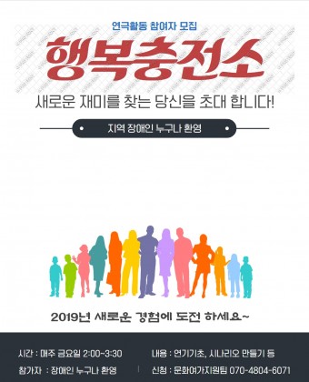 프로그램 홍보포스트
연극활동 참여자 모집
행복충전소
새로운 재미를 찾는 당신을 초대합니다.
지역장애인 누구나 환영
2019년 새로운 경험에 도전하세요
시간: 매주 금요일 2:00~3:30
내용: 연기기초, 시나리오만들기 등
참가자 : 장애인 누구나 환영
장소 : 양천장애인복지관 지하 2층 강당
수강료 : 무료
신청 : 문화여가지원팀 070-4804-6071 